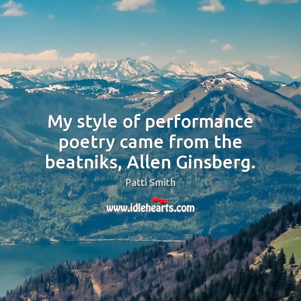 My style of performance poetry came from the beatniks, Allen Ginsberg. Patti Smith Picture Quote