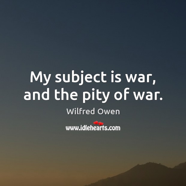 My subject is war, and the pity of war. Wilfred Owen Picture Quote