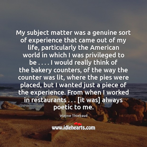 My subject matter was a genuine sort of experience that came out Wayne Thiebaud Picture Quote