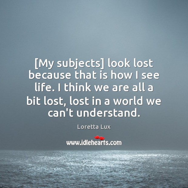 [My subjects] look lost because that is how I see life. I Loretta Lux Picture Quote