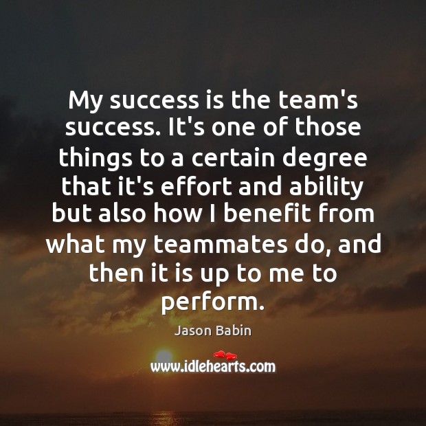 My success is the team’s success. It’s one of those things to 