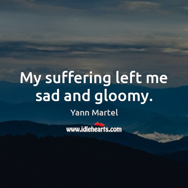 My suffering left me sad and gloomy. Yann Martel Picture Quote