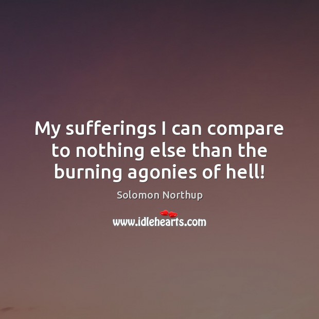 My sufferings I can compare to nothing else than the burning agonies of hell! Solomon Northup Picture Quote