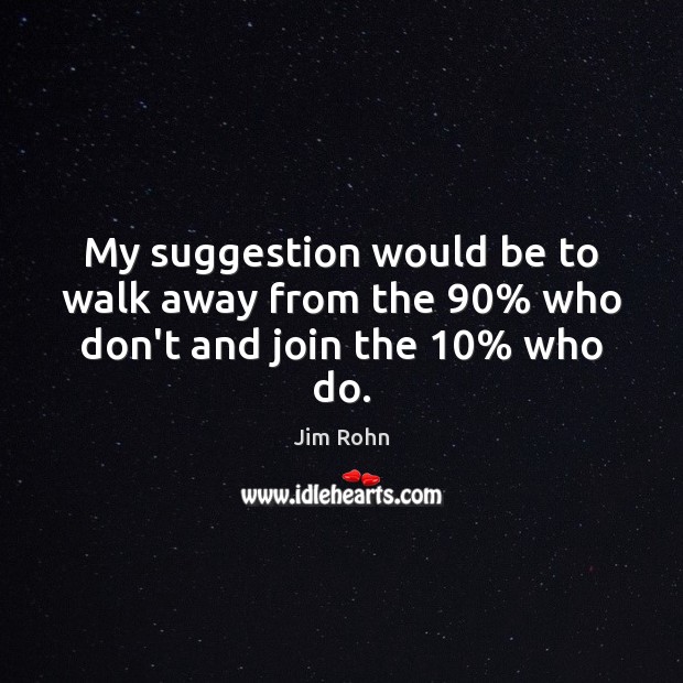 My suggestion would be to walk away from the 90% who don’t and join the 10% who do. Jim Rohn Picture Quote