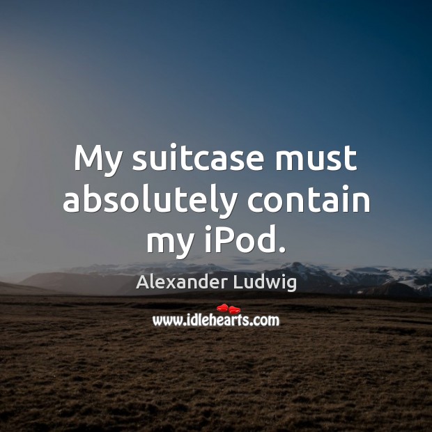 My suitcase must absolutely contain my iPod. Alexander Ludwig Picture Quote