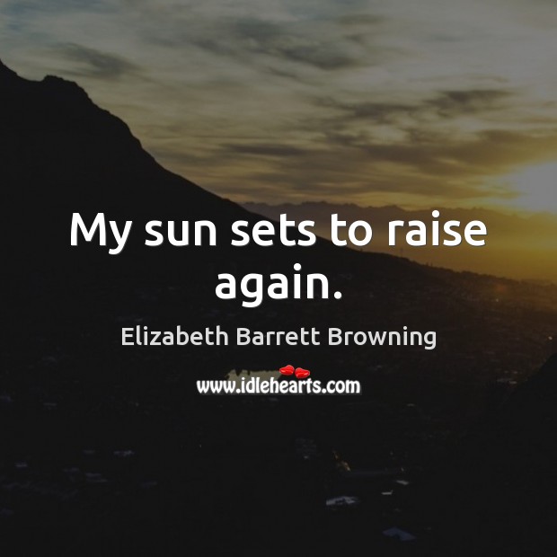 My sun sets to raise again. Elizabeth Barrett Browning Picture Quote