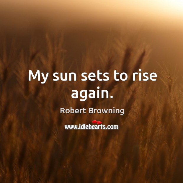 My sun sets to rise again. Robert Browning Picture Quote