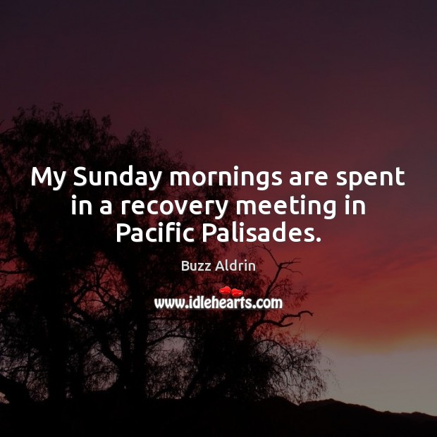 My Sunday mornings are spent in a recovery meeting in Pacific Palisades. Buzz Aldrin Picture Quote