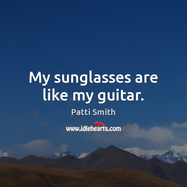 My sunglasses are like my guitar. Patti Smith Picture Quote