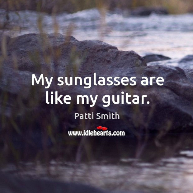 My sunglasses are like my guitar. Patti Smith Picture Quote