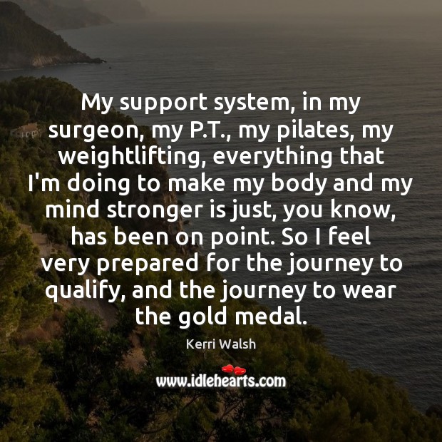 My support system, in my surgeon, my P.T., my pilates, my Kerri Walsh Picture Quote