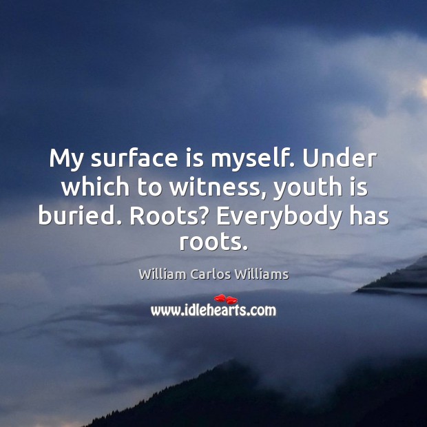 My surface is myself. Under which to witness, youth is buried. Roots? Everybody has roots. William Carlos Williams Picture Quote