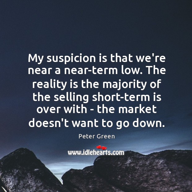 My suspicion is that we’re near a near-term low. The reality is Peter Green Picture Quote