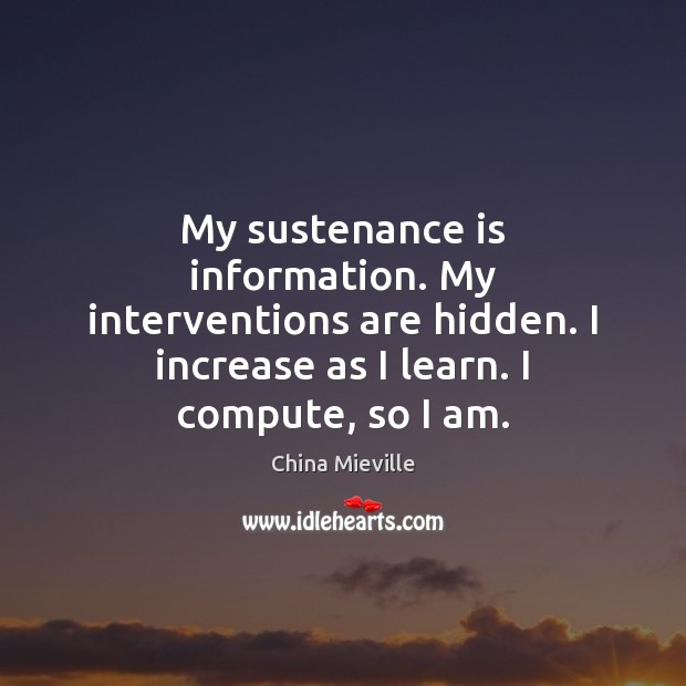 My sustenance is information. My interventions are hidden. I increase as I China Mieville Picture Quote