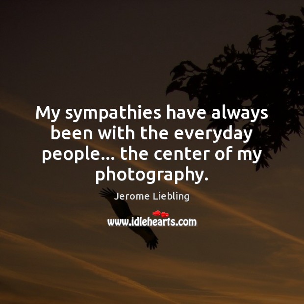 My sympathies have always been with the everyday people… the center of my photography. Jerome Liebling Picture Quote