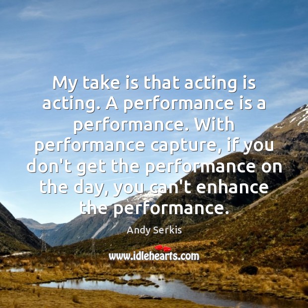 My take is that acting is acting. A performance is a performance. Andy Serkis Picture Quote