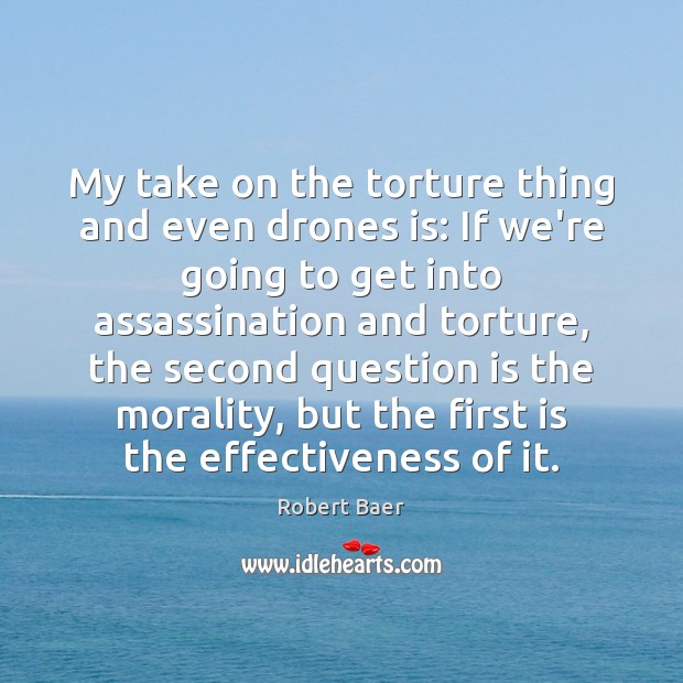 My take on the torture thing and even drones is: If we’re Robert Baer Picture Quote
