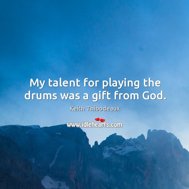 My talent for playing the drums was a gift from God. Keith Thibodeaux Picture Quote