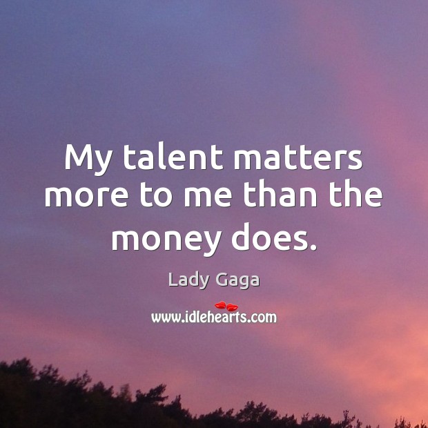 My talent matters more to me than the money does. Image