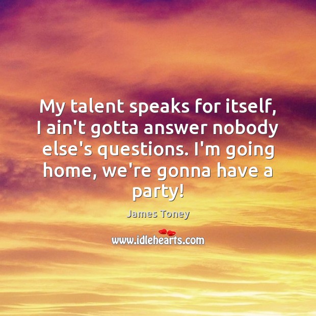 My talent speaks for itself, I ain’t gotta answer nobody else’s questions. James Toney Picture Quote