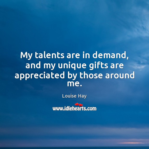 My talents are in demand, and my unique gifts are appreciated by those around me. Louise Hay Picture Quote