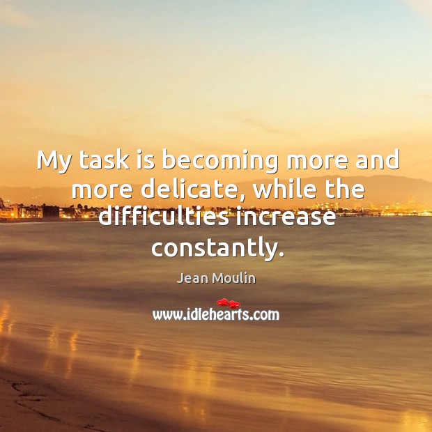 My task is becoming more and more delicate, while the difficulties increase constantly. Jean Moulin Picture Quote