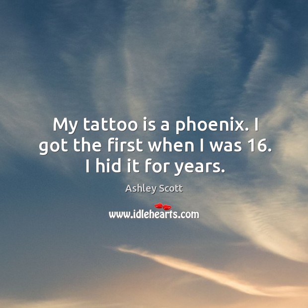 My tattoo is a phoenix. I got the first when I was 16. I hid it for years. Ashley Scott Picture Quote