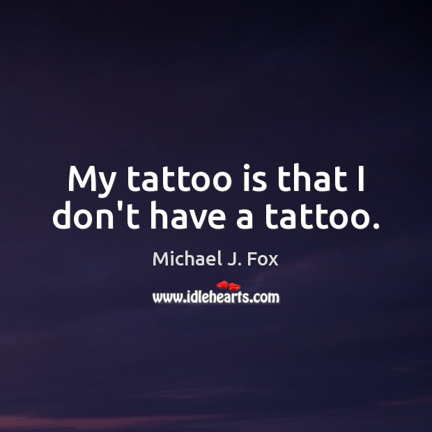 My tattoo is that I don’t have a tattoo. Michael J. Fox Picture Quote
