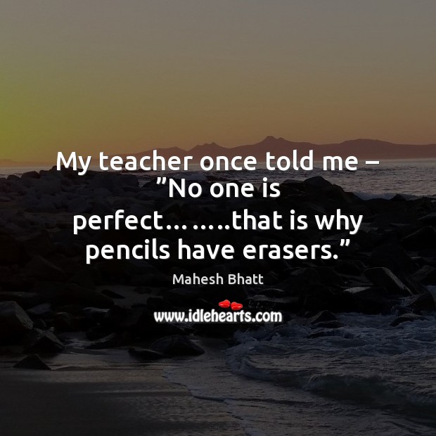 My teacher once told me – ”No one is perfect……..that is why Image