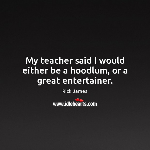 My teacher said I would either be a hoodlum, or a great entertainer. Rick James Picture Quote