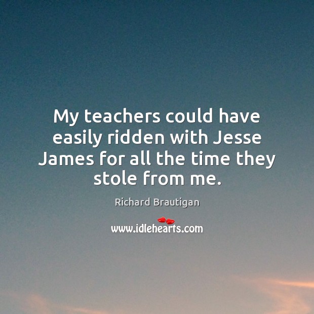 My teachers could have easily ridden with Jesse James for all the time they stole from me. Richard Brautigan Picture Quote