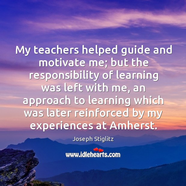 My teachers helped guide and motivate me; but the responsibility of learning was left with me Image