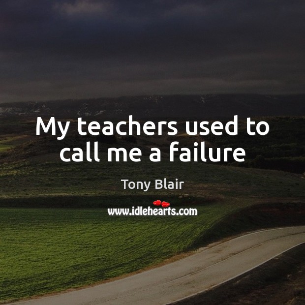 My teachers used to call me a failure Tony Blair Picture Quote