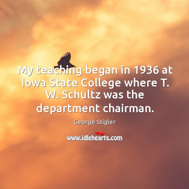 My teaching began in 1936 at iowa state college where t. W. Schultz was the department chairman. George Stigler Picture Quote