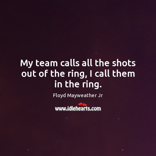My team calls all the shots out of the ring, I call them in the ring. Floyd Mayweather Jr Picture Quote