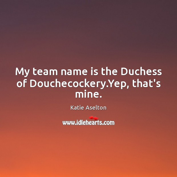 My team name is the Duchess of Douchecockery.Yep, that’s mine. Image