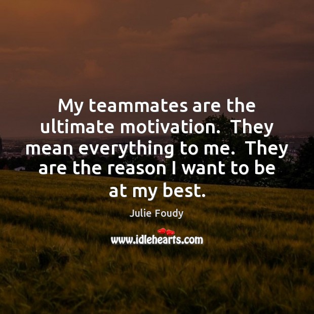 My teammates are the ultimate motivation.  They mean everything to me.  They Julie Foudy Picture Quote