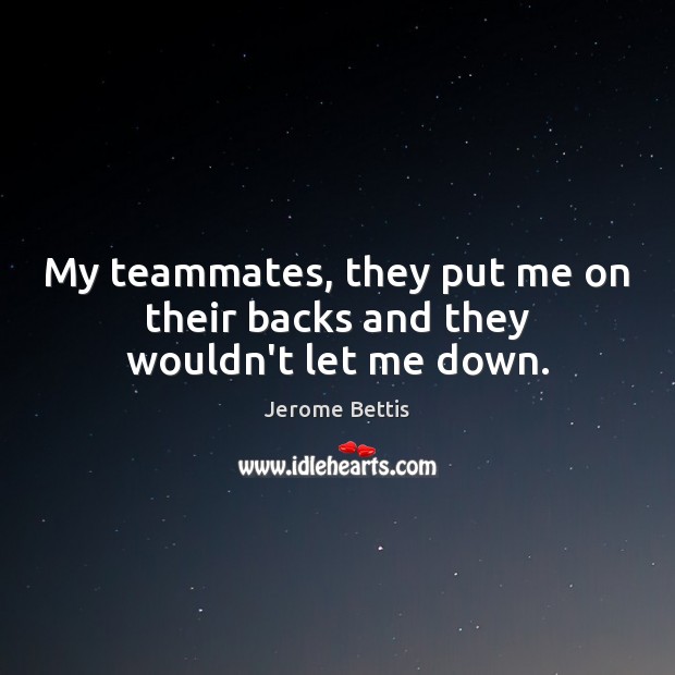 My teammates, they put me on their backs and they wouldn’t let me down. Image