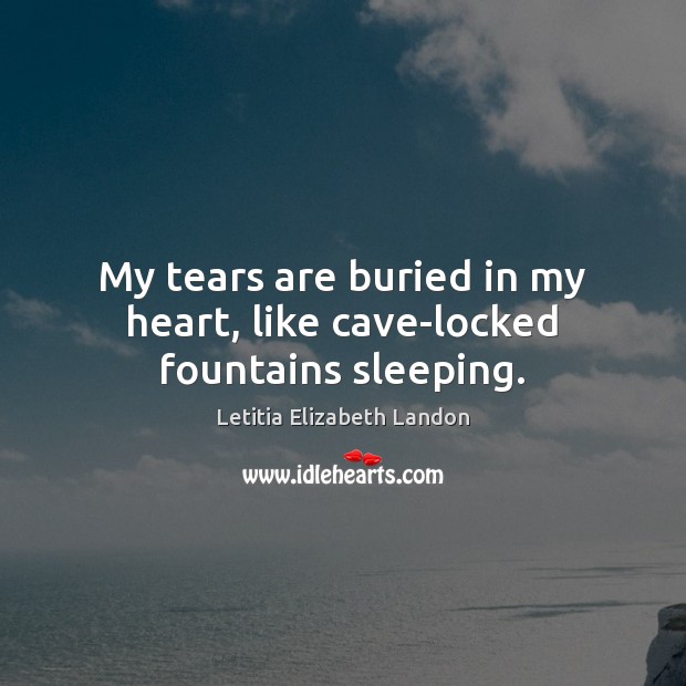 My tears are buried in my heart, like cave-locked fountains sleeping. Image