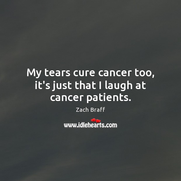 My tears cure cancer too, it’s just that I laugh at cancer patients. Zach Braff Picture Quote