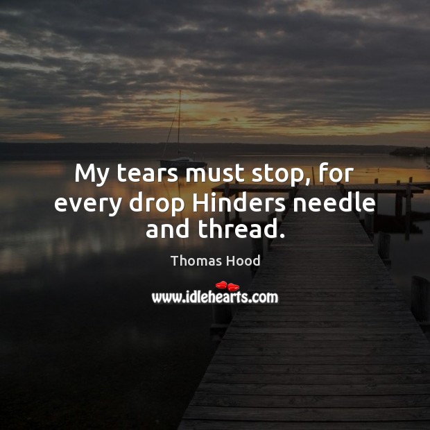 My tears must stop, for every drop Hinders needle and thread. Thomas Hood Picture Quote