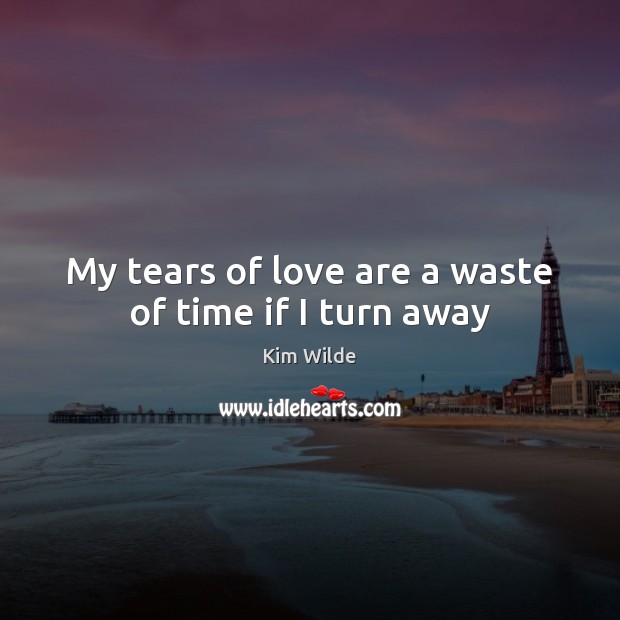 My tears of love are a waste of time if I turn away Kim Wilde Picture Quote