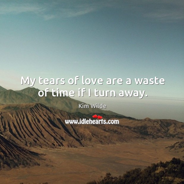 My tears of love are a waste of time if I turn away. Kim Wilde Picture Quote