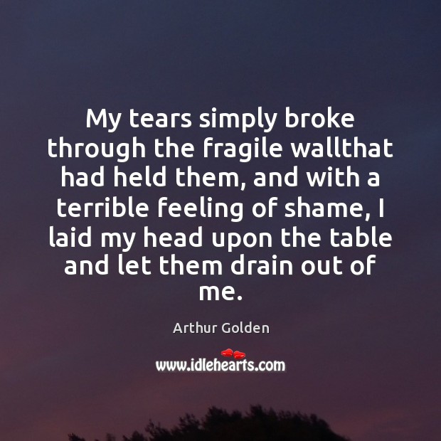 My tears simply broke through the fragile wallthat had held them, and Arthur Golden Picture Quote