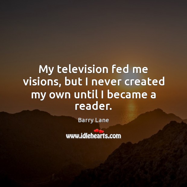 My television fed me visions, but I never created my own until I became a reader. Barry Lane Picture Quote