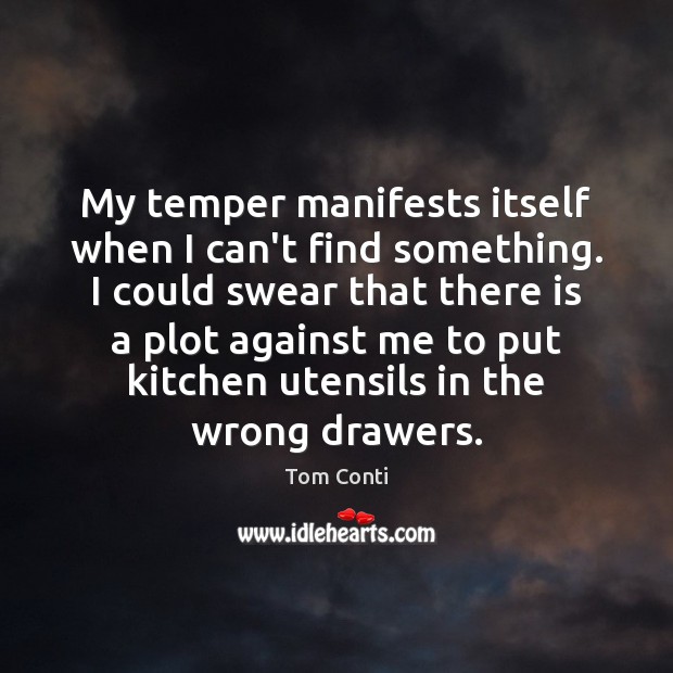 My temper manifests itself when I can’t find something. I could swear Image
