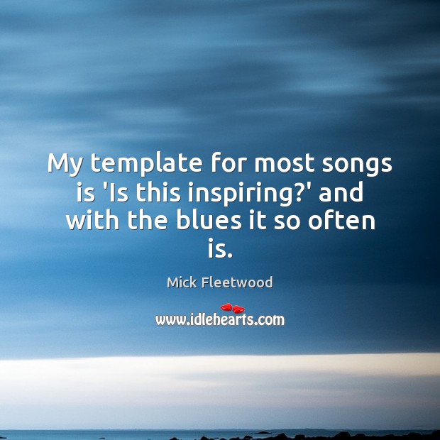 My template for most songs is ‘Is this inspiring?’ and with the blues it so often is. Mick Fleetwood Picture Quote