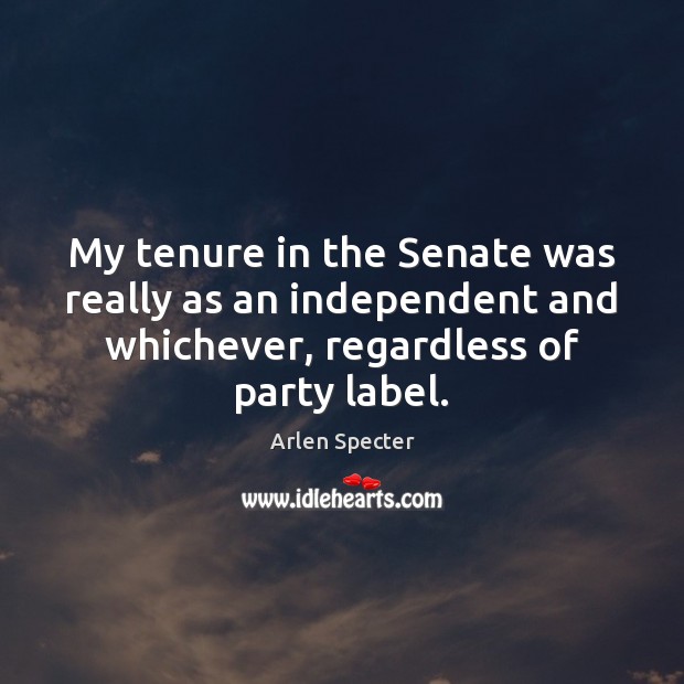 My tenure in the Senate was really as an independent and whichever, Arlen Specter Picture Quote