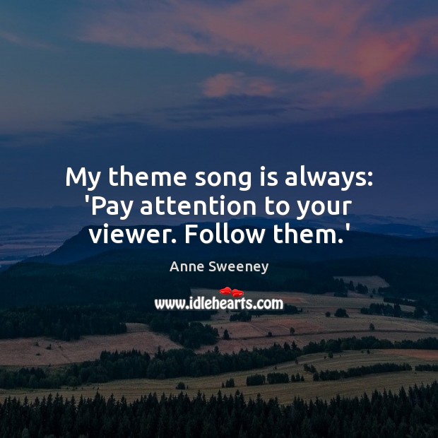 My theme song is always: ‘Pay attention to your viewer. Follow them.’ Image