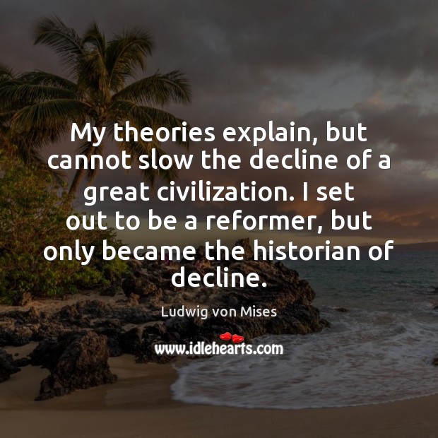 My theories explain, but cannot slow the decline of a great civilization. Ludwig von Mises Picture Quote